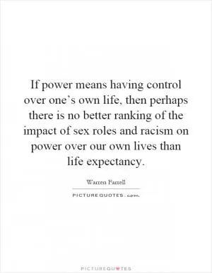 If power means having control over one’s own life, then perhaps there is no better ranking of the impact of sex roles and racism on power over our own lives than life expectancy Picture Quote #1