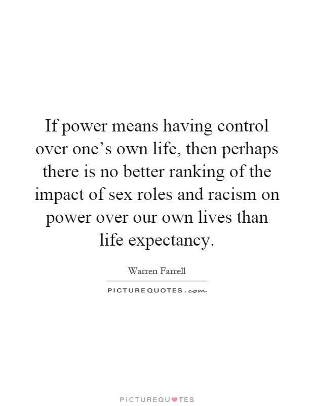 If power means having control over one's own life, then perhaps there is no better ranking of the impact of sex roles and racism on power over our own lives than life expectancy Picture Quote #1