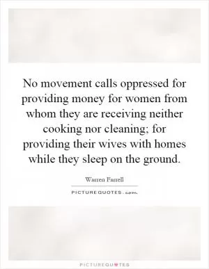 No movement calls oppressed for providing money for women from whom they are receiving neither cooking nor cleaning; for providing their wives with homes while they sleep on the ground Picture Quote #1