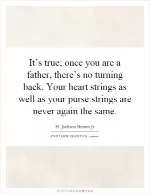 It’s true; once you are a father, there’s no turning back. Your heart strings as well as your purse strings are never again the same Picture Quote #1
