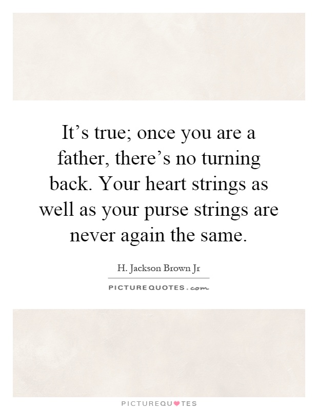 It's true; once you are a father, there's no turning back. Your heart strings as well as your purse strings are never again the same Picture Quote #1