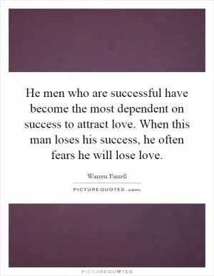 He men who are successful have become the most dependent on success to attract love. When this man loses his success, he often fears he will lose love Picture Quote #1