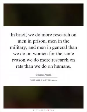 In brief, we do more research on men in prison, men in the military, and men in general than we do on women for the same reason we do more research on rats than we do on humans Picture Quote #1