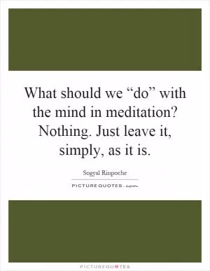 What should we “do” with the mind in meditation? Nothing. Just leave it, simply, as it is Picture Quote #1