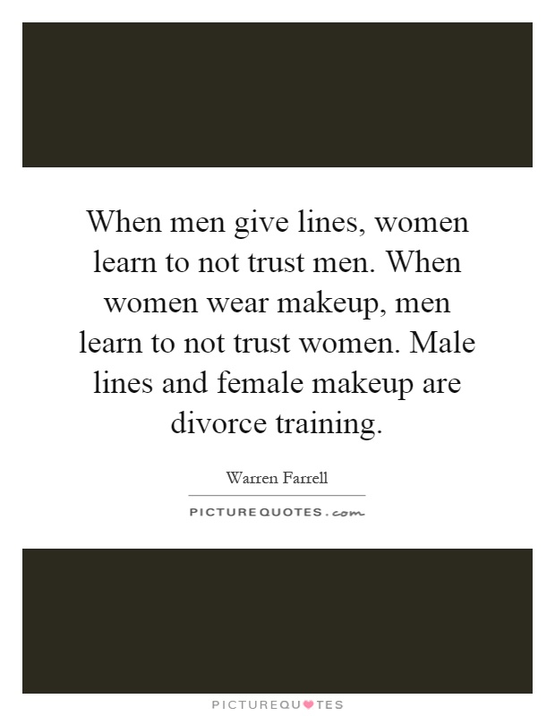 When men give lines, women learn to not trust men. When women wear makeup, men learn to not trust women. Male lines and female makeup are divorce training Picture Quote #1