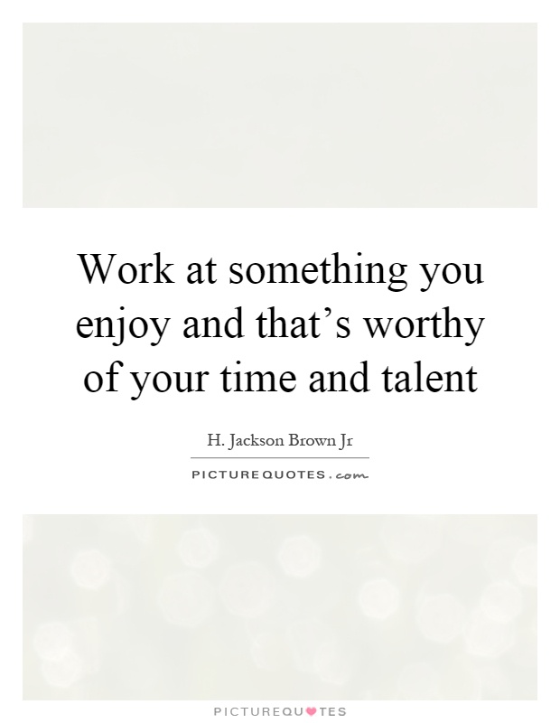 Work at something you enjoy and that's worthy of your time and talent Picture Quote #1