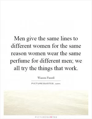 Men give the same lines to different women for the same reason women wear the same perfume for different men; we all try the things that work Picture Quote #1