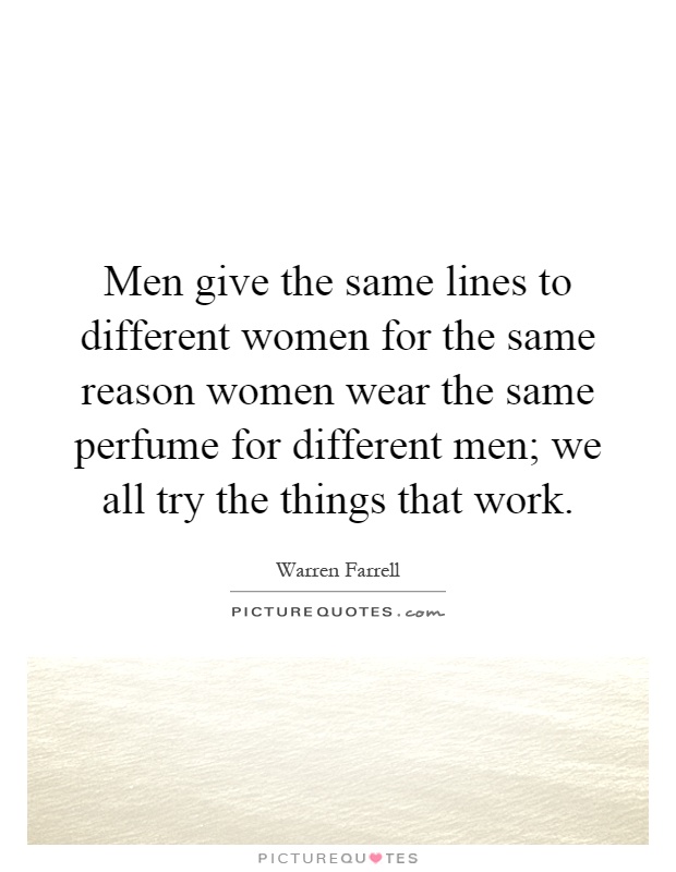 Men give the same lines to different women for the same reason women wear the same perfume for different men; we all try the things that work Picture Quote #1
