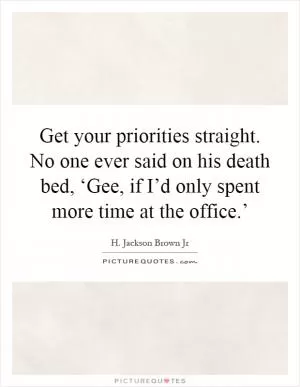 Get your priorities straight. No one ever said on his death bed, ‘Gee, if I’d only spent more time at the office.’ Picture Quote #1
