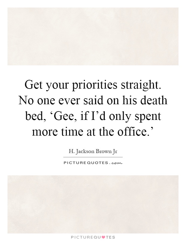 Get your priorities straight. No one ever said on his death bed, ‘Gee, if I'd only spent more time at the office.' Picture Quote #1