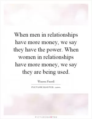 When men in relationships have more money, we say they have the power. When women in relationships have more money, we say they are being used Picture Quote #1