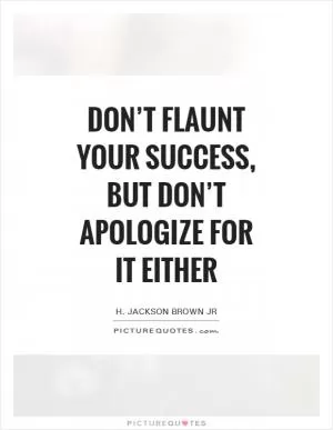 Don’t flaunt your success, but don’t apologize for it either Picture Quote #1