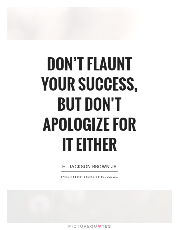 Don't flaunt your success, but don't apologize for it either Picture Quote #1