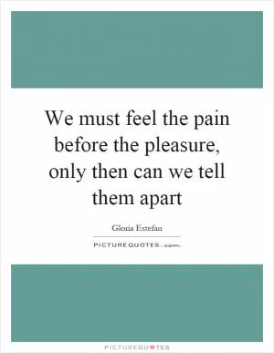We must feel the pain before the pleasure, only then can we tell them apart Picture Quote #1