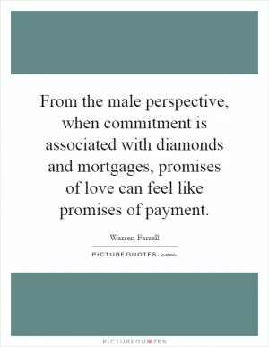 From the male perspective, when commitment is associated with diamonds and mortgages, promises of love can feel like promises of payment Picture Quote #1