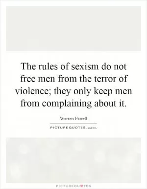 The rules of sexism do not free men from the terror of violence; they only keep men from complaining about it Picture Quote #1