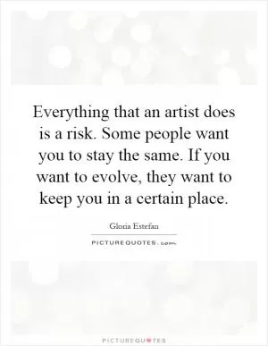 Everything that an artist does is a risk. Some people want you to stay the same. If you want to evolve, they want to keep you in a certain place Picture Quote #1