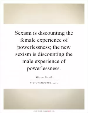 Sexism is discounting the female experience of powerlessness; the new sexism is discounting the male experience of powerlessness Picture Quote #1
