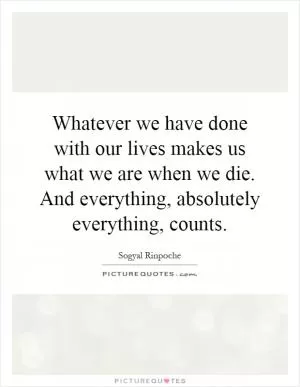 Whatever we have done with our lives makes us what we are when we die. And everything, absolutely everything, counts Picture Quote #1
