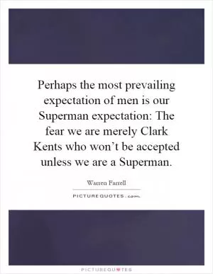 Perhaps the most prevailing expectation of men is our Superman expectation: The fear we are merely Clark Kents who won’t be accepted unless we are a Superman Picture Quote #1