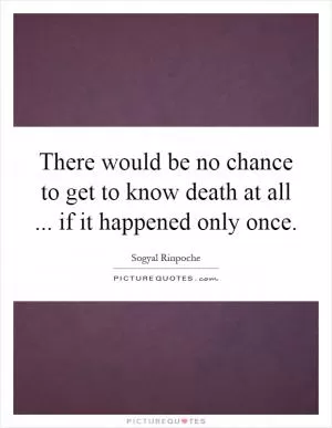 There would be no chance to get to know death at all... if it happened only once Picture Quote #1