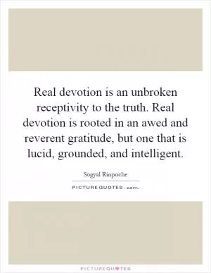 Real devotion is an unbroken receptivity to the truth. Real devotion is rooted in an awed and reverent gratitude, but one that is lucid, grounded, and intelligent Picture Quote #1