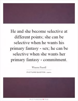 He and she become selective at different points; she can be selective when he wants his primary fantasy - sex; he can be selective when she wants her primary fantasy - commitment Picture Quote #1