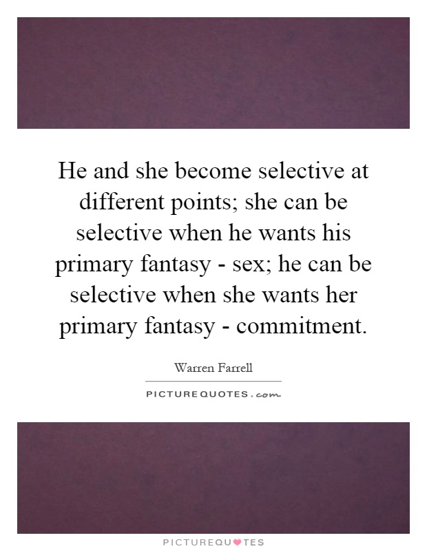 He and she become selective at different points; she can be selective when he wants his primary fantasy - sex; he can be selective when she wants her primary fantasy - commitment Picture Quote #1
