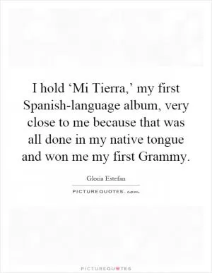 I hold ‘Mi Tierra,’ my first Spanish-language album, very close to me because that was all done in my native tongue and won me my first Grammy Picture Quote #1