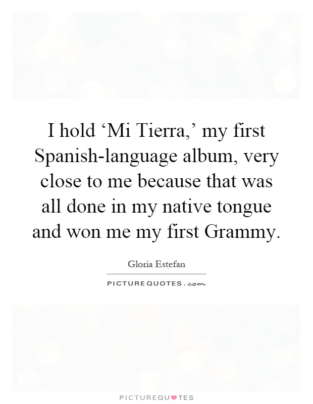 I hold ‘Mi Tierra,' my first Spanish-language album, very close to me because that was all done in my native tongue and won me my first Grammy Picture Quote #1