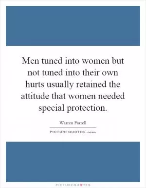 Men tuned into women but not tuned into their own hurts usually retained the attitude that women needed special protection Picture Quote #1