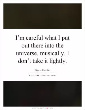 I’m careful what I put out there into the universe, musically. I don’t take it lightly Picture Quote #1