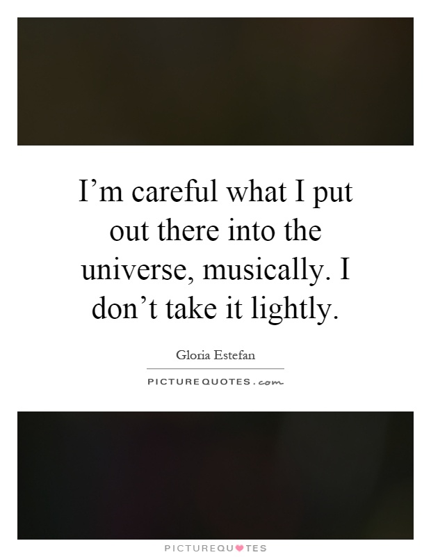 I'm careful what I put out there into the universe, musically. I don't take it lightly Picture Quote #1