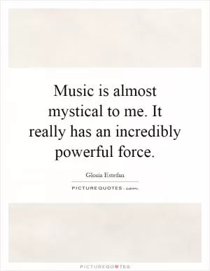 Music is almost mystical to me. It really has an incredibly powerful force Picture Quote #1
