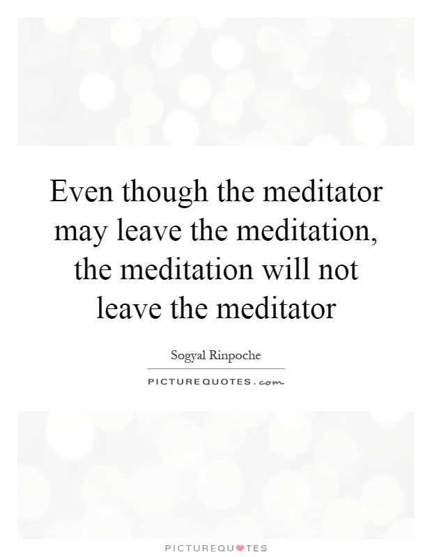 Even though the meditator may leave the meditation, the meditation will not leave the meditator Picture Quote #1