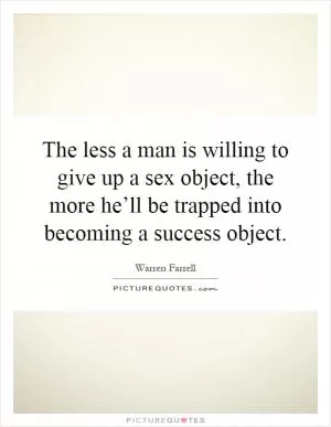 The less a man is willing to give up a sex object, the more he’ll be trapped into becoming a success object Picture Quote #1