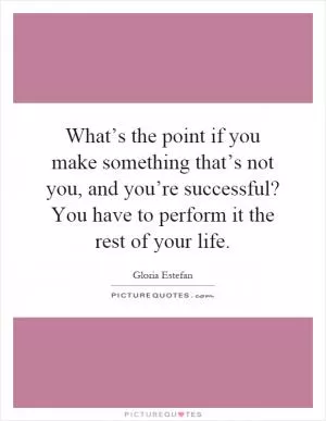 What’s the point if you make something that’s not you, and you’re successful? You have to perform it the rest of your life Picture Quote #1