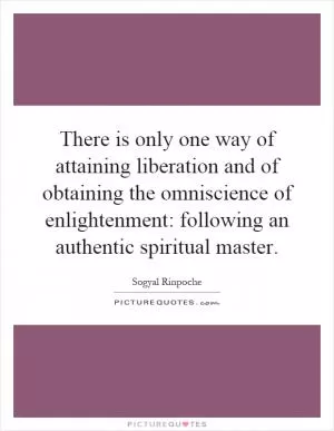 There is only one way of attaining liberation and of obtaining the omniscience of enlightenment: following an authentic spiritual master Picture Quote #1
