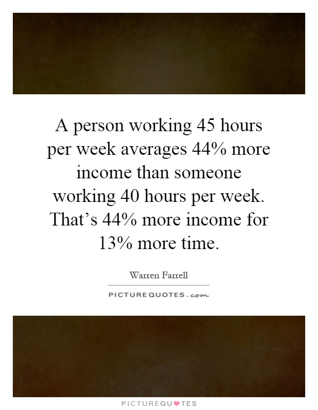 A person working 45 hours per week averages 44% more income than someone working 40 hours per week. That's 44% more income for 13% more time Picture Quote #1