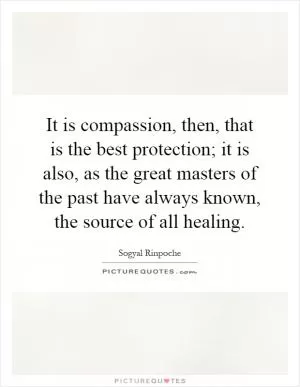 It is compassion, then, that is the best protection; it is also, as the great masters of the past have always known, the source of all healing Picture Quote #1