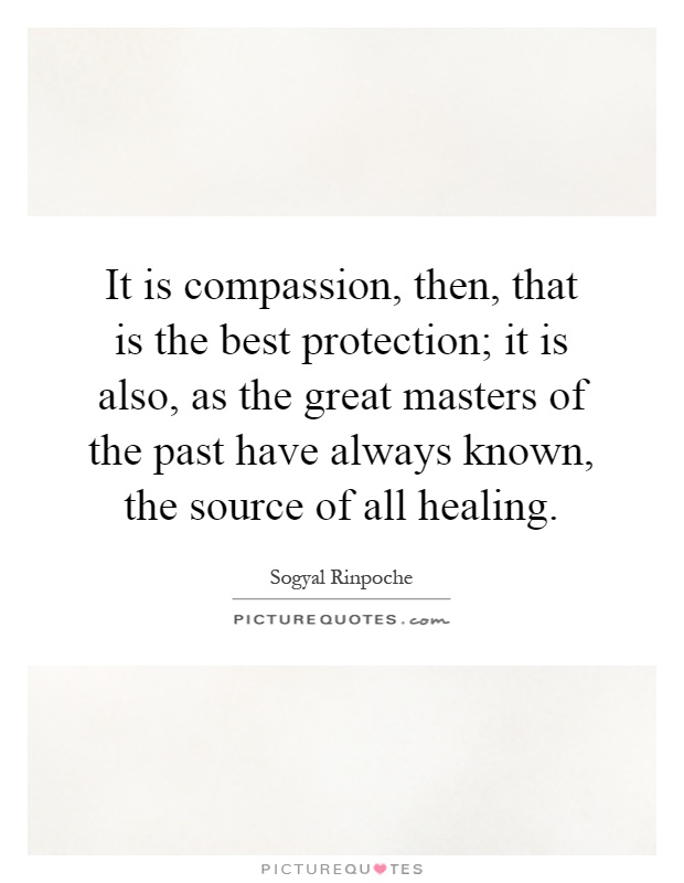 It is compassion, then, that is the best protection; it is also, as the great masters of the past have always known, the source of all healing Picture Quote #1