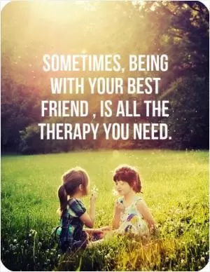 Sometimes, being with your best friend, is all the therapy you need Picture Quote #1