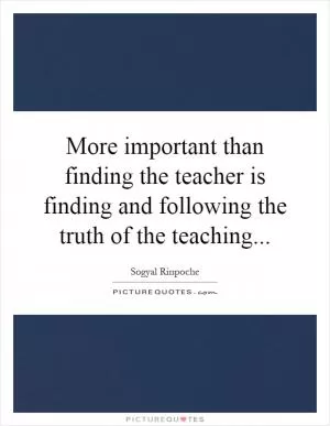 More important than finding the teacher is finding and following the truth of the teaching Picture Quote #1