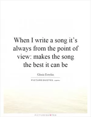 When I write a song it’s always from the point of view: makes the song the best it can be Picture Quote #1