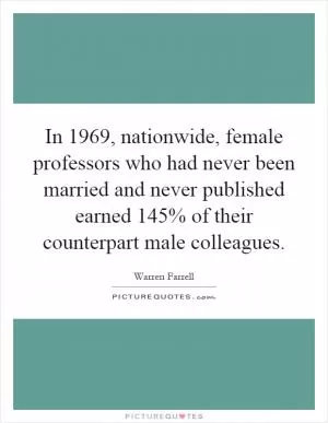 In 1969, nationwide, female professors who had never been married and never published earned 145% of their counterpart male colleagues Picture Quote #1