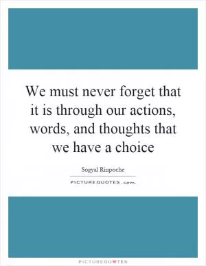 We must never forget that it is through our actions, words, and thoughts that we have a choice Picture Quote #1