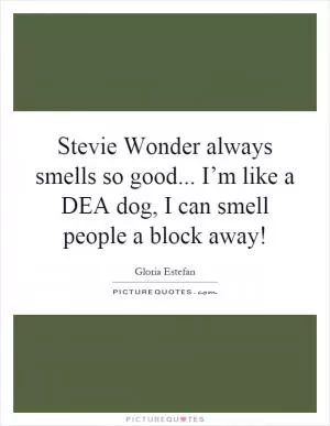 Stevie Wonder always smells so good... I’m like a DEA dog, I can smell people a block away! Picture Quote #1