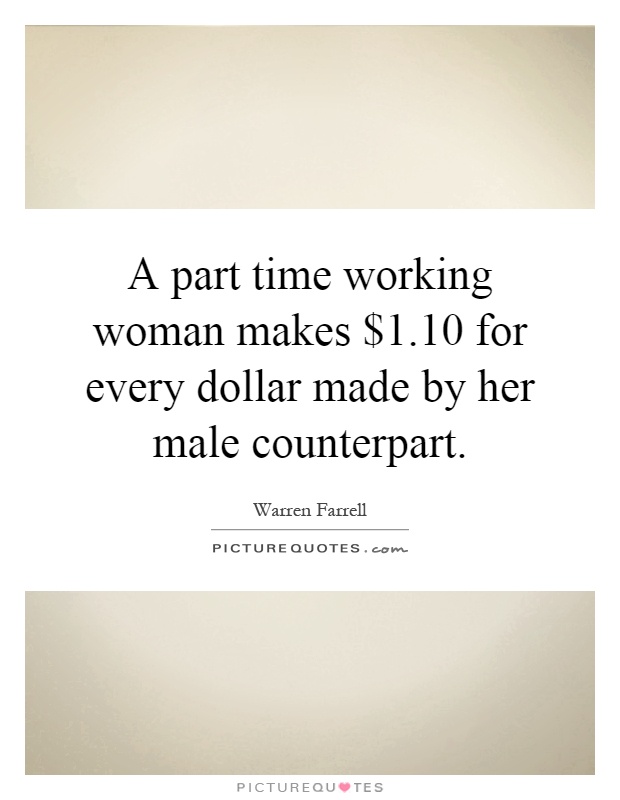 A part time working woman makes $1.10 for every dollar made by her male counterpart Picture Quote #1