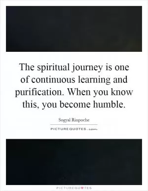 The spiritual journey is one of continuous learning and purification. When you know this, you become humble Picture Quote #1