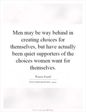 Men may be way behind in creating choices for themselves, but have actually been quiet supporters of the choices women want for themselves Picture Quote #1